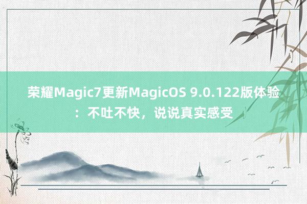 荣耀Magic7更新MagicOS 9.0.122版体验：不吐不快，说说真实感受