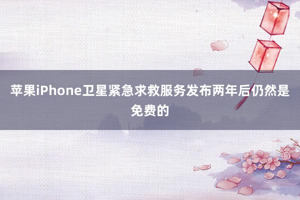 苹果iPhone卫星紧急求救服务发布两年后仍然是免费的