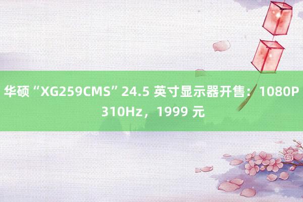 华硕“XG259CMS”24.5 英寸显示器开售：1080P 310Hz，1999 元