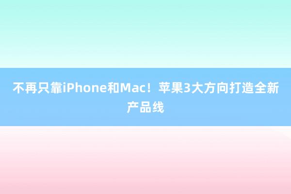 不再只靠iPhone和Mac！苹果3大方向打造全新产品线