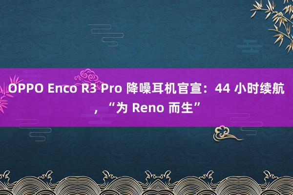 OPPO Enco R3 Pro 降噪耳机官宣：44 小时续航，“为 Reno 而生”