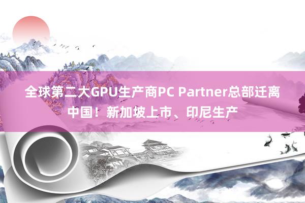 全球第二大GPU生产商PC Partner总部迁离中国！新加坡上市、印尼生产