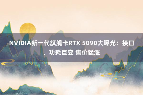 NVIDIA新一代旗舰卡RTX 5090大曝光：接口、功耗巨变 售价猛涨