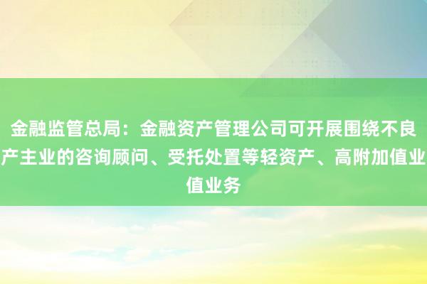 金融监管总局：金融资产管理公司可开展围绕不良资产主业的咨询顾问、受托处置等轻资产、高附加值业务