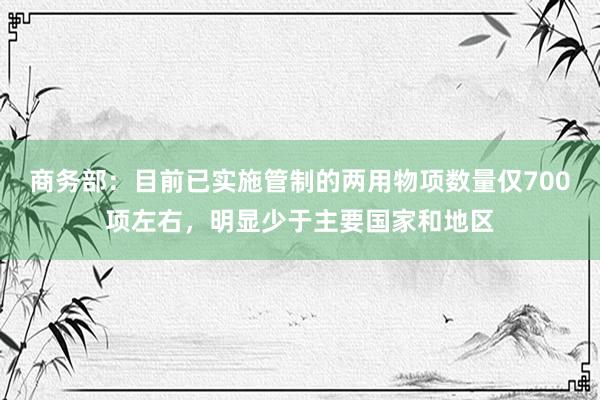 商务部：目前已实施管制的两用物项数量仅700项左右，明显少于主要国家和地区