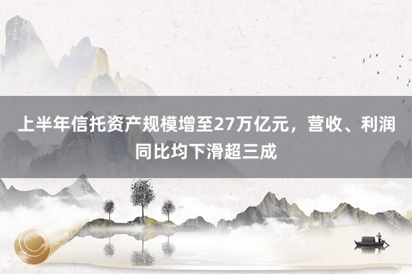 上半年信托资产规模增至27万亿元，营收、利润同比均下滑超三成