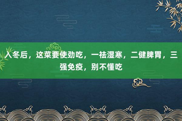 入冬后，这菜要使劲吃，一祛湿寒，二健脾胃，三强免疫，别不懂吃