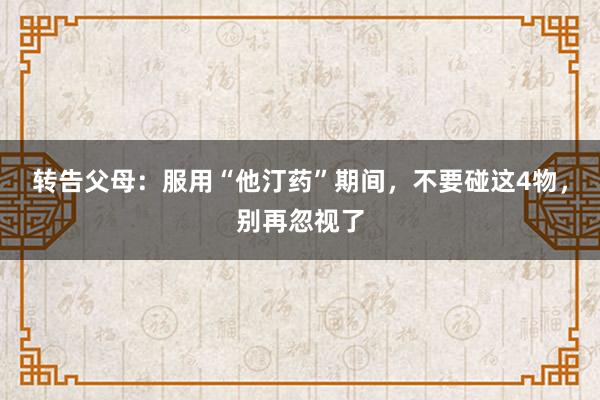 转告父母：服用“他汀药”期间，不要碰这4物，别再忽视了