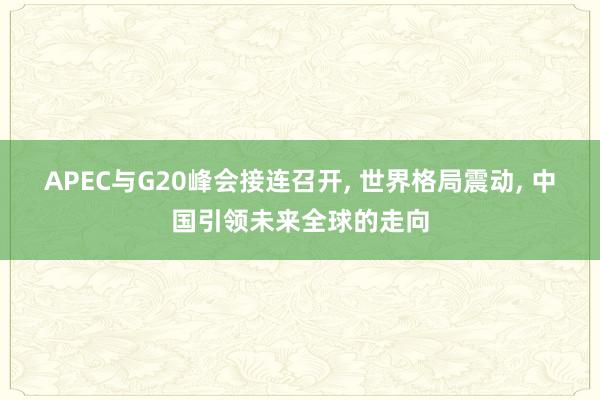 APEC与G20峰会接连召开, 世界格局震动, 中国引领未来全球的走向