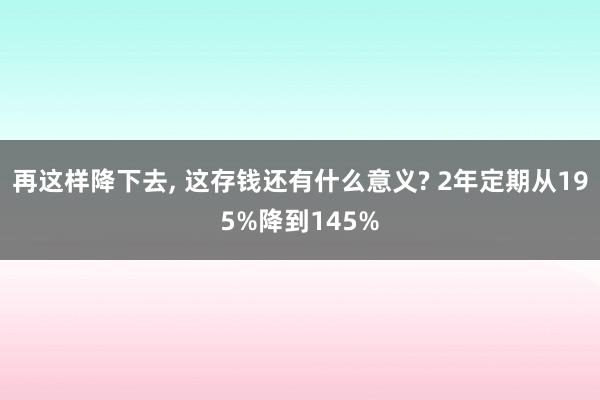 再这样降下去, 这存钱还有什么意义? 2年定期从195%降到145%