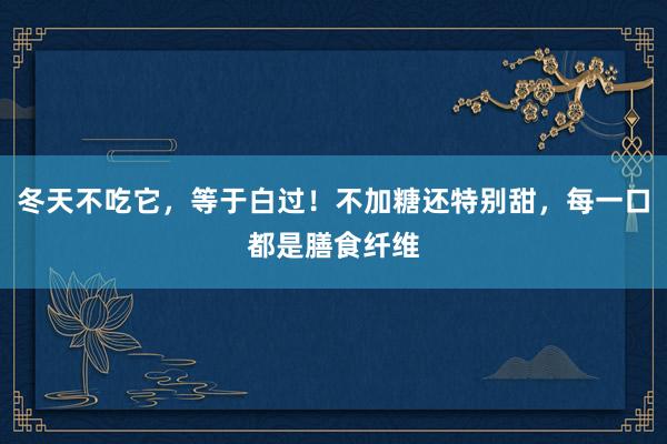 冬天不吃它，等于白过！不加糖还特别甜，每一口都是膳食纤维