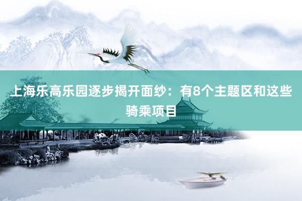 上海乐高乐园逐步揭开面纱：有8个主题区和这些骑乘项目