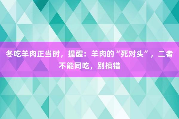 冬吃羊肉正当时，提醒：羊肉的“死对头”，二者不能同吃，别搞错