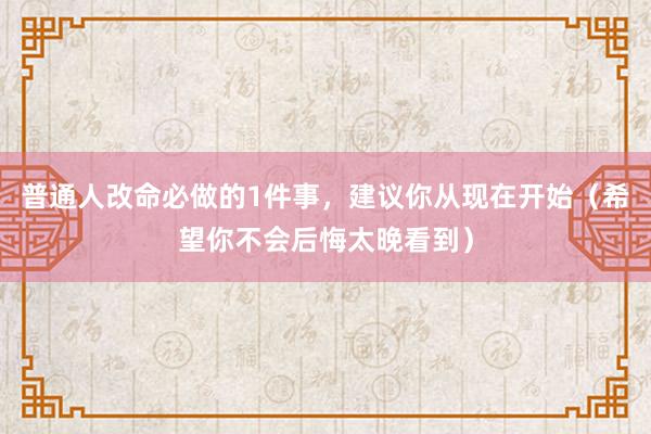 普通人改命必做的1件事，建议你从现在开始（希望你不会后悔太晚看到）