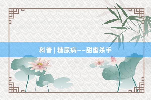 科普 | 糖尿病——甜蜜杀手