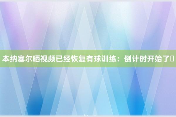 本纳塞尔晒视频已经恢复有球训练：倒计时开始了⏳