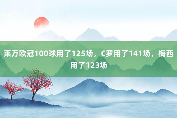 莱万欧冠100球用了125场，C罗用了141场，梅西用了123场