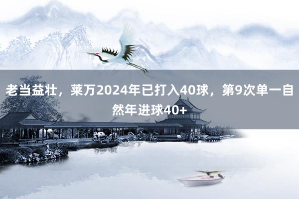 老当益壮，莱万2024年已打入40球，第9次单一自然年进球40+