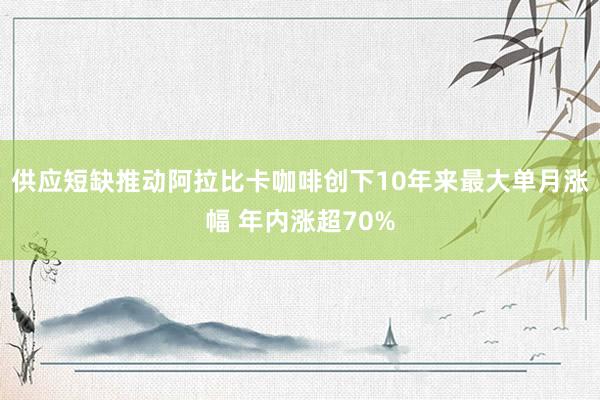 供应短缺推动阿拉比卡咖啡创下10年来最大单月涨幅 年内涨超70%