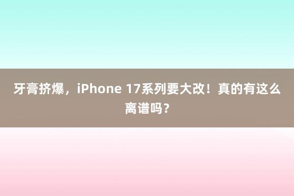 牙膏挤爆，iPhone 17系列要大改！真的有这么离谱吗？