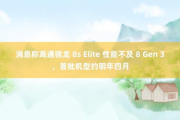 消息称高通骁龙 8s Elite 性能不及 8 Gen 3，首批机型约明年四月