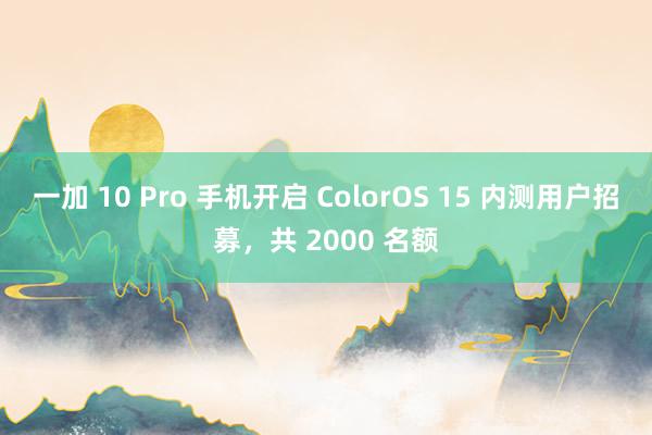 一加 10 Pro 手机开启 ColorOS 15 内测用户招募，共 2000 名额