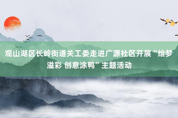 观山湖区长岭街道关工委走进广源社区开展“绘梦溢彩 创意涂鸭”主题活动