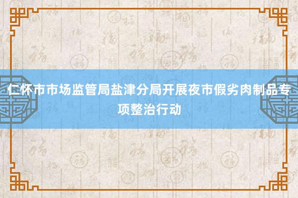 仁怀市市场监管局盐津分局开展夜市假劣肉制品专项整治行动