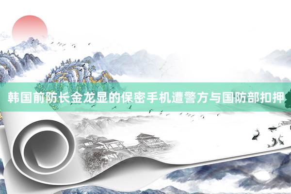 韩国前防长金龙显的保密手机遭警方与国防部扣押