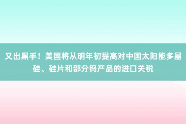 又出黑手！美国将从明年初提高对中国太阳能多晶硅、硅片和部分钨产品的进口关税