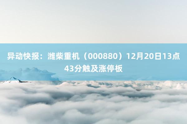 异动快报：潍柴重机（000880）12月20日13点43分触及涨停板