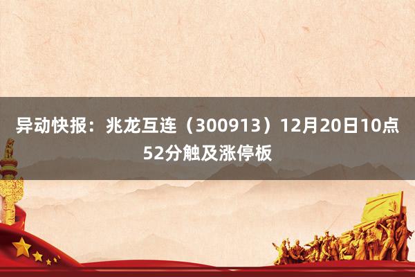 异动快报：兆龙互连（300913）12月20日10点52分触及涨停板