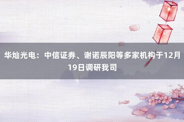 华灿光电：中信证券、谢诺辰阳等多家机构于12月19日调研我司