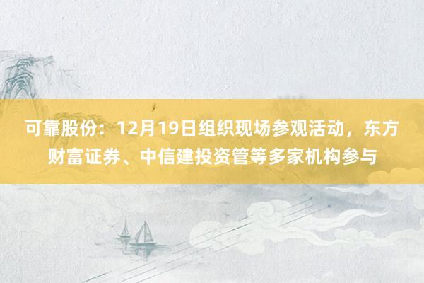 可靠股份：12月19日组织现场参观活动，东方财富证券、中信建投资管等多家机构参与