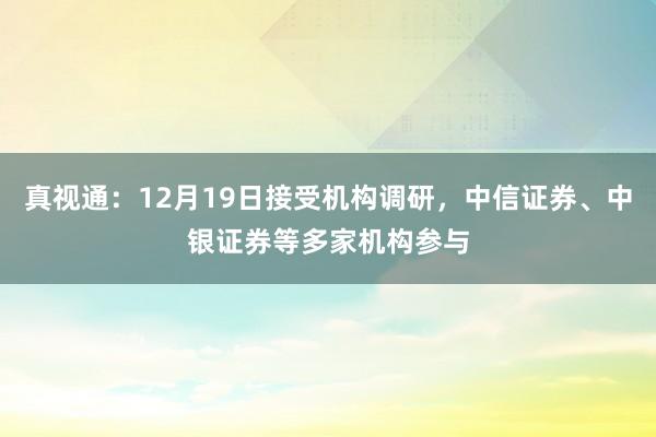 真视通：12月19日接受机构调研，中信证券、中银证券等多家机构参与