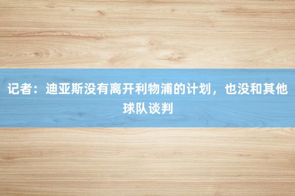 记者：迪亚斯没有离开利物浦的计划，也没和其他球队谈判