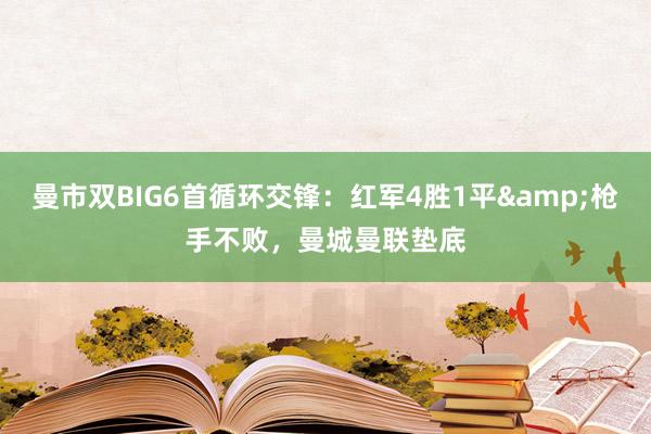 曼市双BIG6首循环交锋：红军4胜1平&枪手不败，曼城曼联垫底