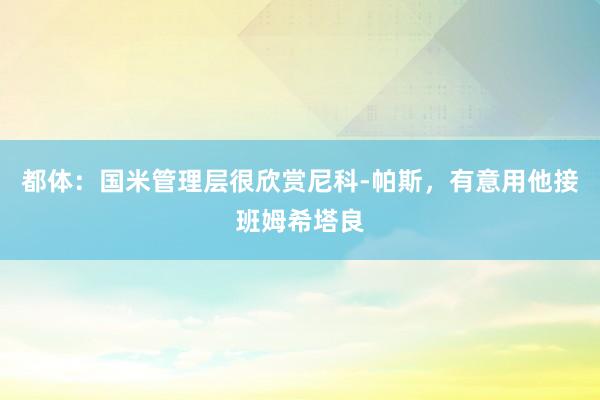 都体：国米管理层很欣赏尼科-帕斯，有意用他接班姆希塔良