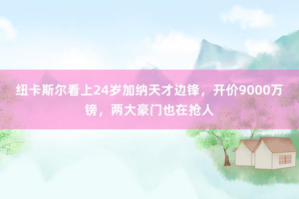 纽卡斯尔看上24岁加纳天才边锋，开价9000万镑，两大豪门也在抢人