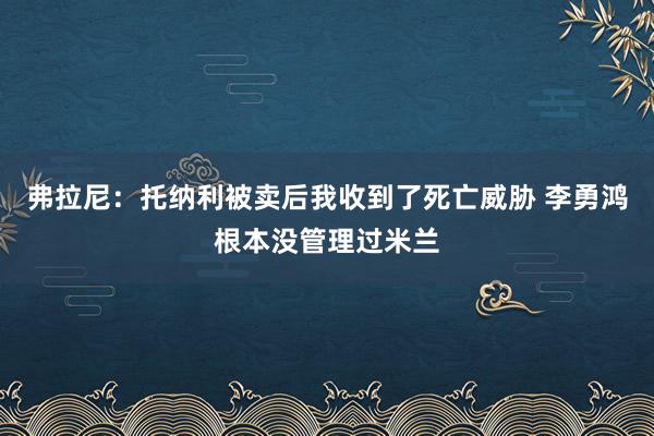 弗拉尼：托纳利被卖后我收到了死亡威胁 李勇鸿根本没管理过米兰