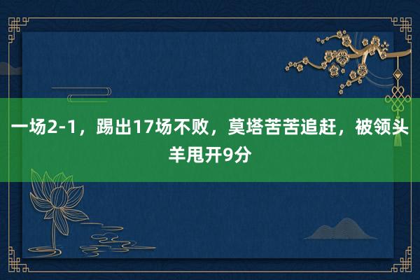 一场2-1，踢出17场不败，莫塔苦苦追赶，被领头羊甩开9分